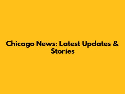 Chicago News: Latest Updates & Stories