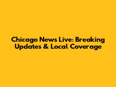 Chicago News Live: Breaking Updates & Local Coverage