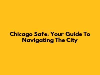 Chicago Safe: Your Guide To Navigating The City