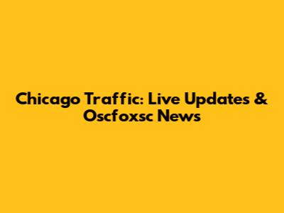 Chicago Traffic: Live Updates & Oscfoxsc News
