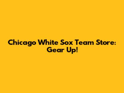 Chicago White Sox Team Store: Gear Up!
