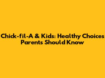 Chick-fil-A & Kids: Healthy Choices Parents Should Know
