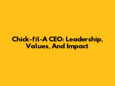 Chick-fil-A CEO: Leadership, Values, And Impact