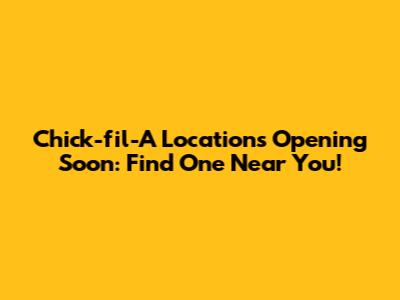 Chick-fil-A Locations Opening Soon: Find One Near You!