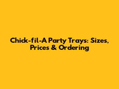 Chick-fil-A Party Trays: Sizes, Prices & Ordering