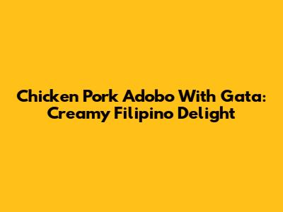 Chicken Pork Adobo With Gata: Creamy Filipino Delight