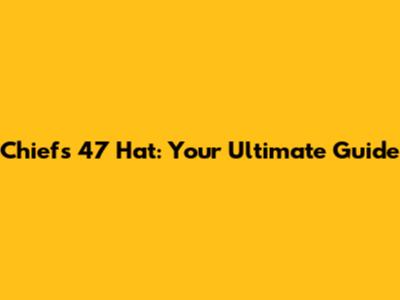 Chiefs '47 Hat: Your Ultimate Guide