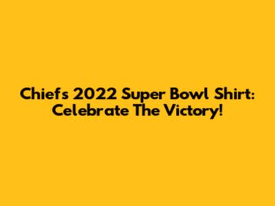 Chiefs 2022 Super Bowl Shirt: Celebrate The Victory!
