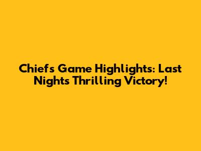 Chiefs Game Highlights: Last Night's Thrilling Victory!