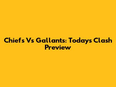 Chiefs Vs Gallants: Today's Clash Preview