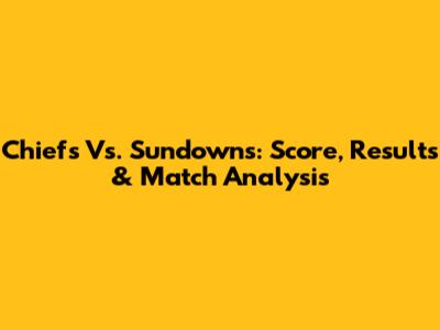 Chiefs Vs. Sundowns: Score, Results & Match Analysis