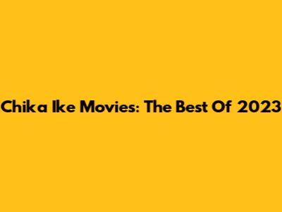 Chika Ike Movies: The Best Of 2023