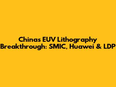 China's EUV Lithography Breakthrough: SMIC, Huawei & LDP