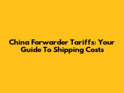 China Forwarder Tariffs: Your Guide To Shipping Costs