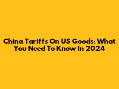 China Tariffs On US Goods: What You Need To Know In 2024