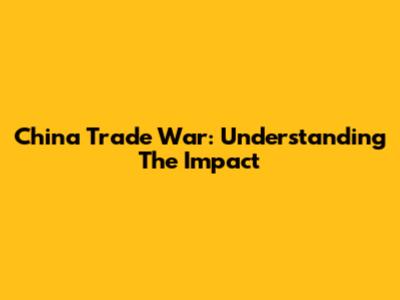 China Trade War: Understanding The Impact