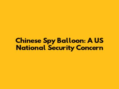 Chinese Spy Balloon: A US National Security Concern