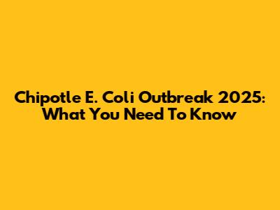 Chipotle E. Coli Outbreak 2025: What You Need To Know
