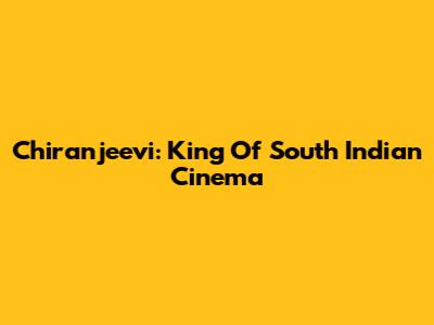Chiranjeevi: King Of South Indian Cinema