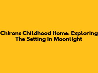 Chiron's Childhood Home: Exploring The Setting In Moonlight