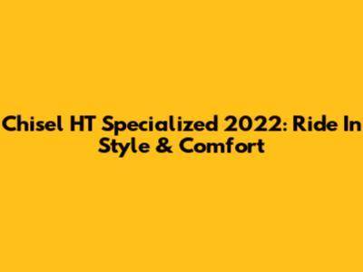 Chisel HT Specialized 2022: Ride In Style & Comfort