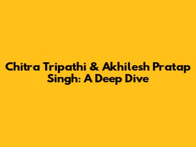 Chitra Tripathi & Akhilesh Pratap Singh: A Deep Dive