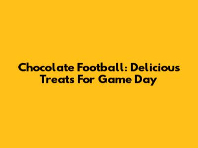 Chocolate Football: Delicious Treats For Game Day