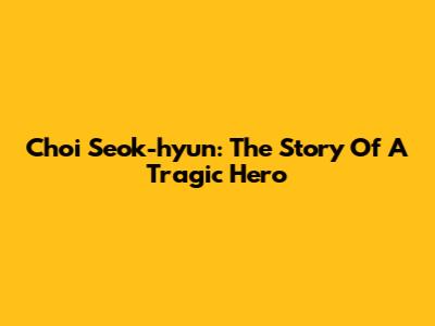 Choi Seok-hyun: The Story Of A Tragic Hero