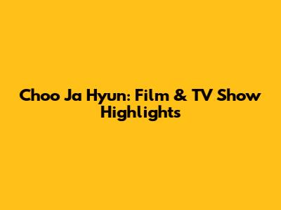 Choo Ja Hyun: Film & TV Show Highlights