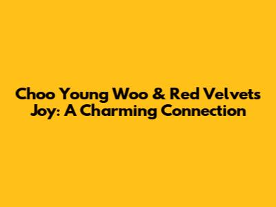 Choo Young Woo & Red Velvet's Joy: A Charming Connection