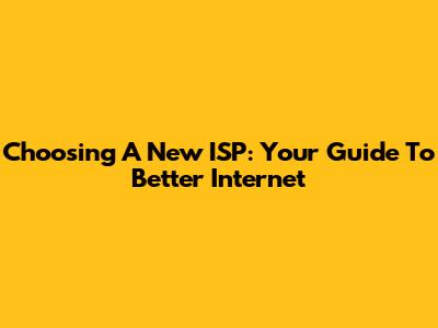 Choosing A New ISP: Your Guide To Better Internet
