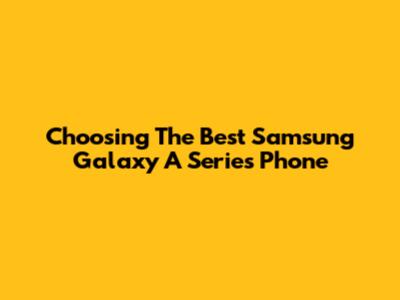 Choosing The Best Samsung Galaxy A Series Phone