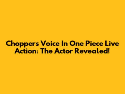 Chopper's Voice In One Piece Live Action: The Actor Revealed!