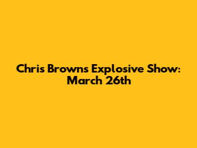 Chris Brown's Explosive Show: March 26th