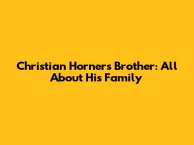 Christian Horner's Brother: All About His Family