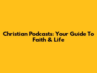 Christian Podcasts: Your Guide To Faith & Life