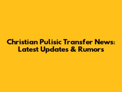 Christian Pulisic Transfer News: Latest Updates & Rumors