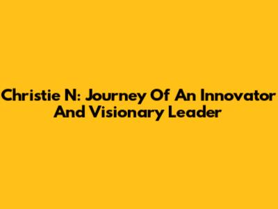 Christie N: Journey Of An Innovator And Visionary Leader
