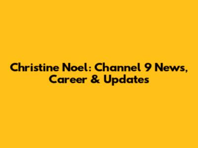 Christine Noel: Channel 9 News, Career & Updates