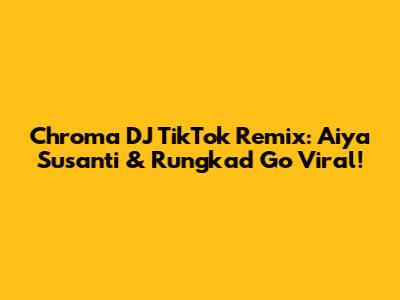 Chroma DJ TikTok Remix: Aiya Susanti & Rungkad Go Viral!