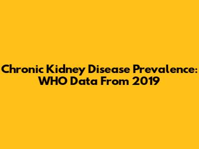 Chronic Kidney Disease Prevalence: WHO Data From 2019