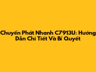 Chuyển Phát Nhanh C7913U: Hướng Dẫn Chi Tiết Và Bí Quyết