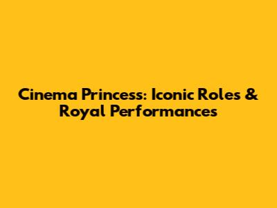 Cinema Princess: Iconic Roles & Royal Performances