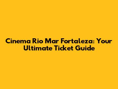 Cinema Rio Mar Fortaleza: Your Ultimate Ticket Guide