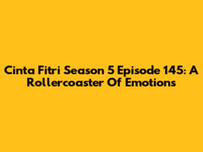 Cinta Fitri Season 5 Episode 145: A Rollercoaster Of Emotions