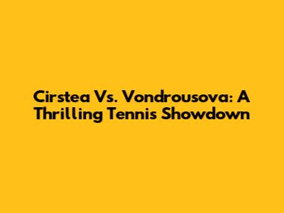 Cirstea Vs. Vondrousova: A Thrilling Tennis Showdown