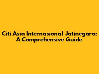 Citi Asia Internasional Jatinegara: A Comprehensive Guide