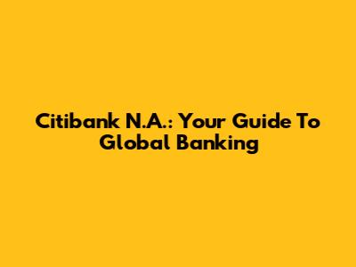 Citibank N.A.: Your Guide To Global Banking