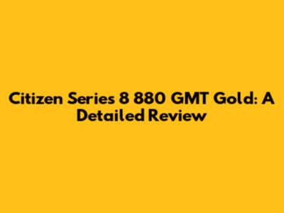 Citizen Series 8 880 GMT Gold: A Detailed Review