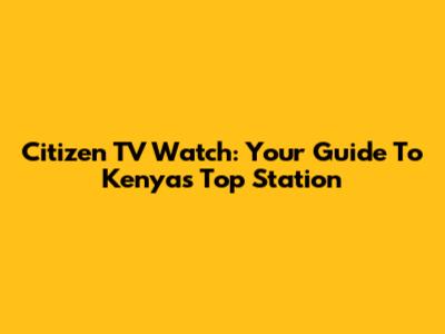 Citizen TV Watch: Your Guide To Kenya's Top Station